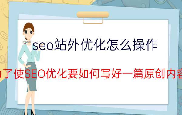 seo站外优化怎么操作 为了使SEO优化要如何写好一篇原创内容？